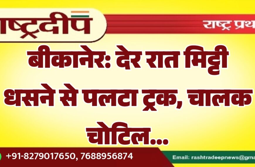 बीकानेर: देर रात मिट्टी धसने से पलटा ट्रक, चालक चोटिल…