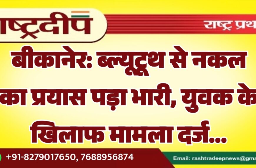 बीकानेर: ब्ल्यूटूथ से नकल का प्रयास पड़ा भारी, युवक के खिलाफ मामला दर्ज…