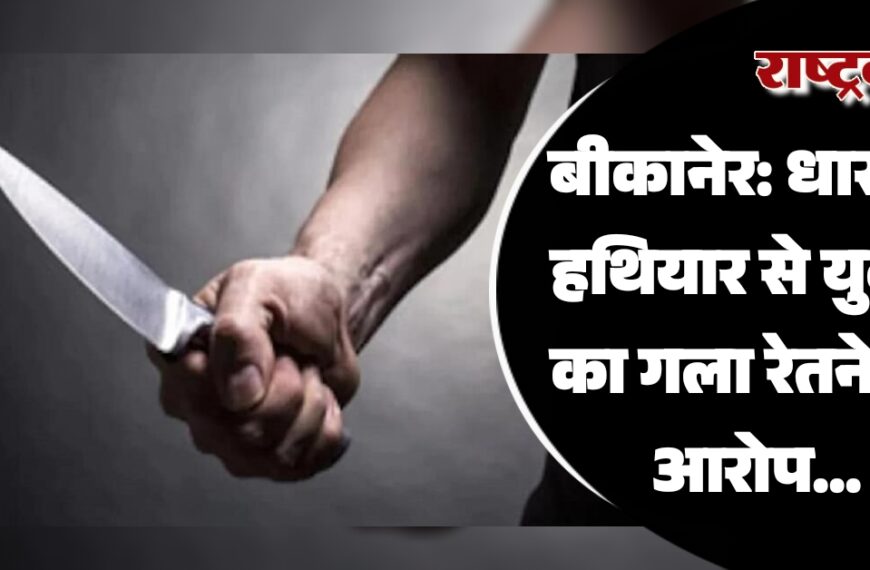 बीकानेर: धारदार हथियार से युवक का गला रेतने का आरोप…