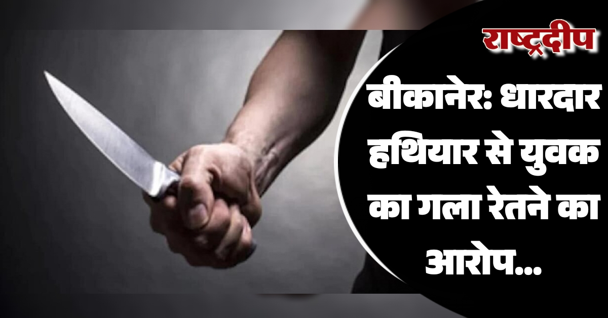 बीकानेर: धारदार हथियार से युवक का…