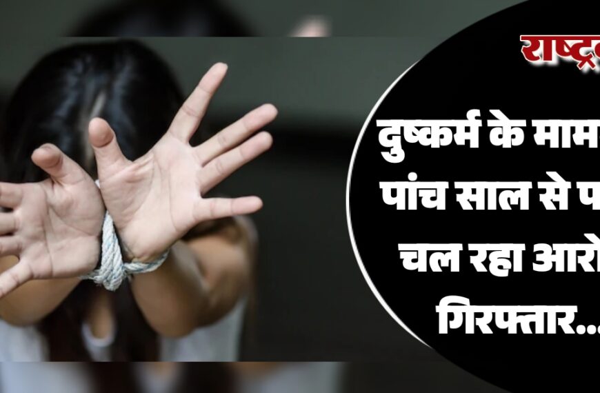 दुष्कर्म के मामले में पांच साल से फरार चल रहा आरोपी गिरफ्तार…