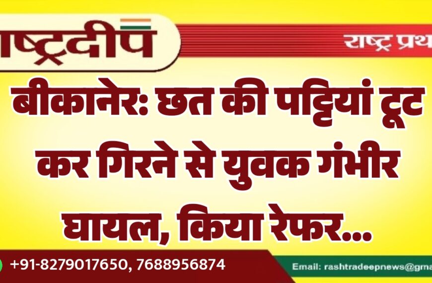 बीकानेर: छत की पट्टियां टूट कर गिरने से युवक गंभीर घायल, किया रेफर…