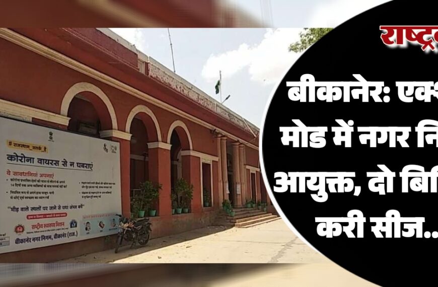 बीकानेर: एक्शन मोड में निगम आयुक्त, दो बिल्डिंग की सीज…