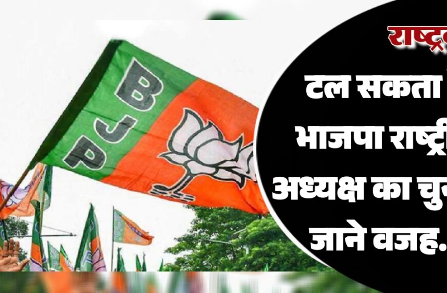 टल सकता है भाजपा राष्ट्रीय अध्यक्ष का चुनाव, जाने वजह…