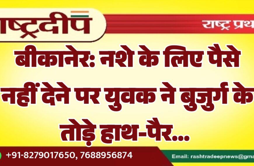 बीकानेर: नशे के लिए पैसे नहीं देने पर युवक ने बुजुर्ग के तोड़े हाथ-पैर…