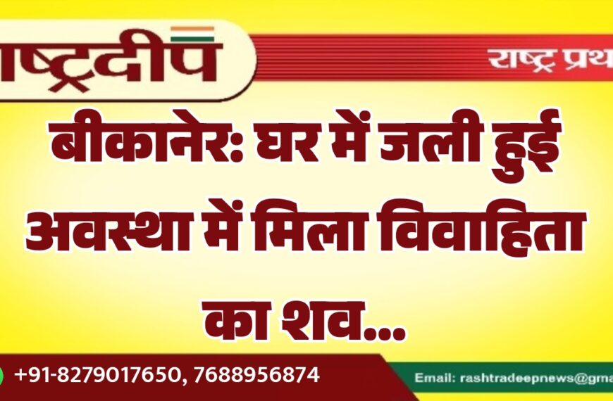 बीकानेर: घर में जली हुई अवस्था में मिला विवाहिता का शव…