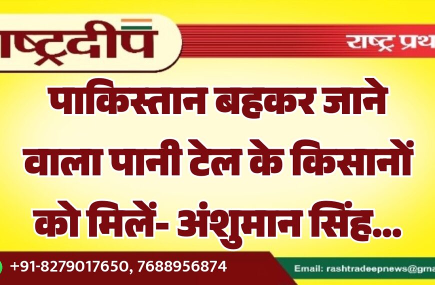 पाकिस्तान बहकर जाने वाला पानी टेल के किसानों को मिलें- अंशुमान सिंह…