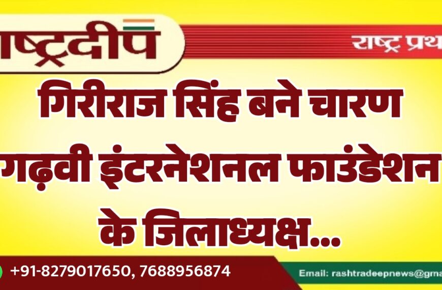 गिरीराज सिंह बने चारण गढ़वी इंटरनेशनल फाउंडेशन के जिलाध्यक्ष…