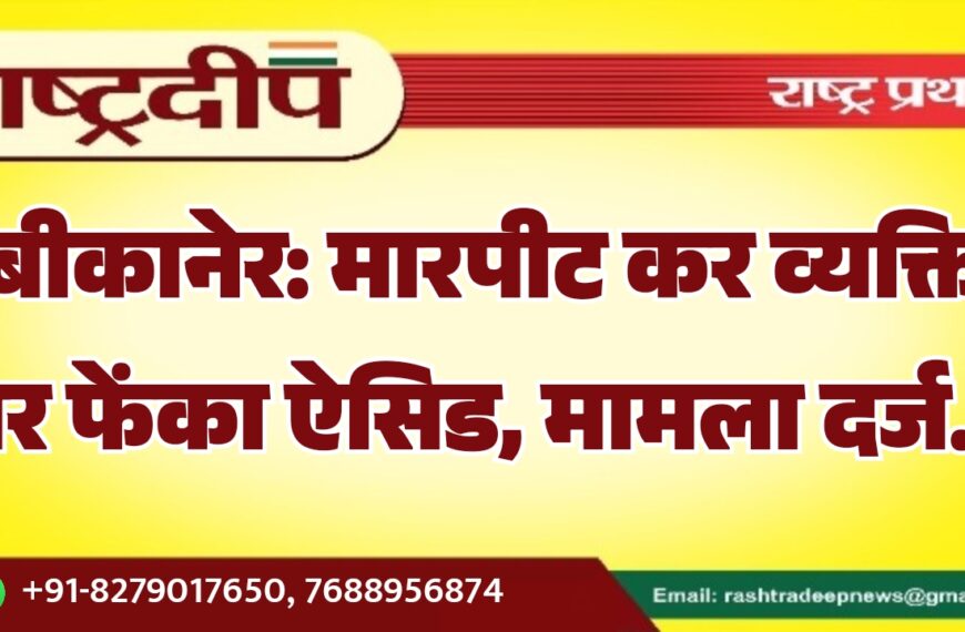 बीकानेर: मारपीट कर व्यक्ति पर फेंका ऐसिड, मामला दर्ज…