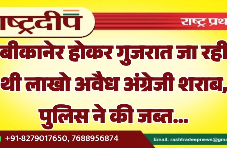 बीकानेर होकर गुजरात जा रही थी लाखो अवैध अंग्रेजी शराब, पुलिस ने की जब्त…