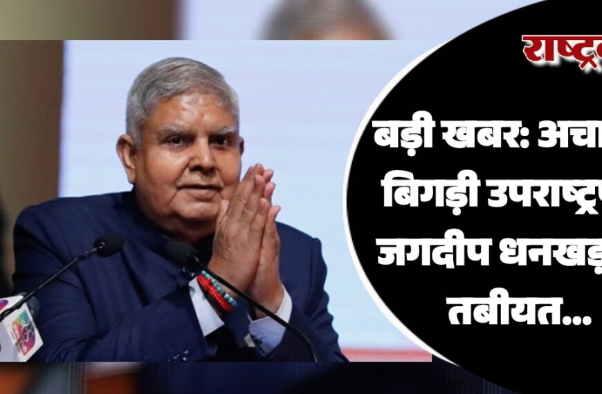 बड़ी खबर: अचानक बिगड़ी उपराष्ट्रपति जगदीप धनखड़ की तबीयत…