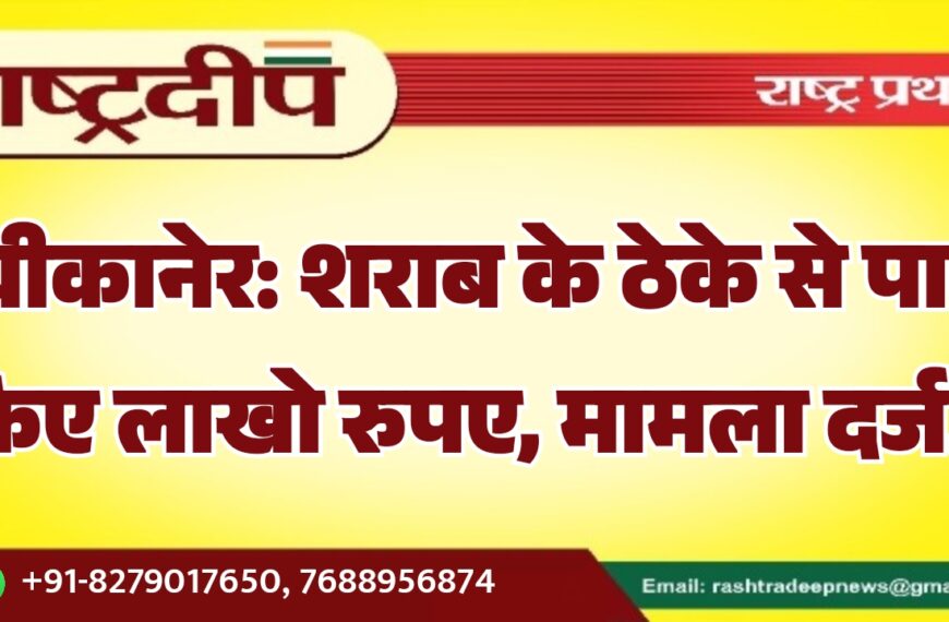 बीकानेर: शराब के ठेके से पार किए लाखो रुपए, मामला दर्ज…