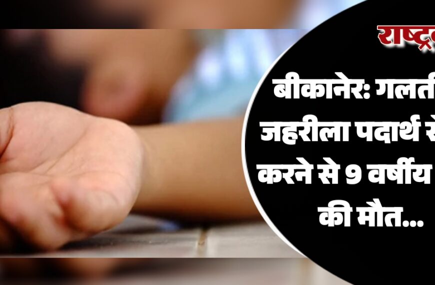 बीकानेर: गलती से जहरीला पदार्थ सेवन करने से 9 वर्षीय बच्चे की मौत…