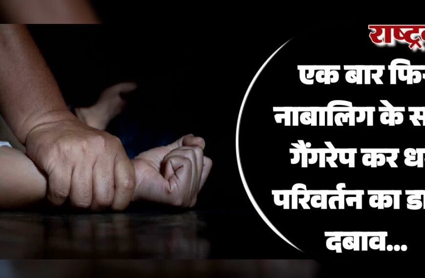 एक बार फिर नाबालिग के साथ गैंगरेप कर धर्म परिवर्तन का डाला दबाव…