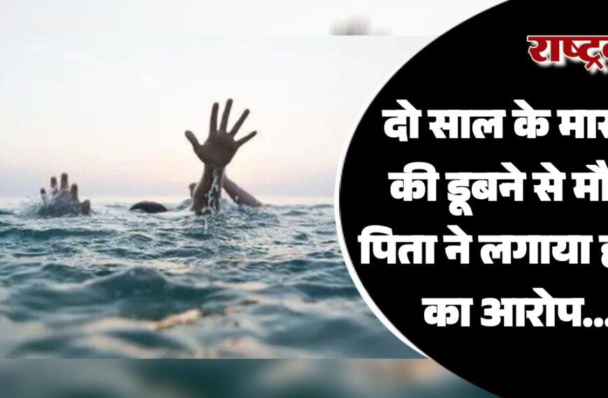 दो साल के मासूम की डूबने से मौत, पिता ने लगाया हत्या का आरोप…