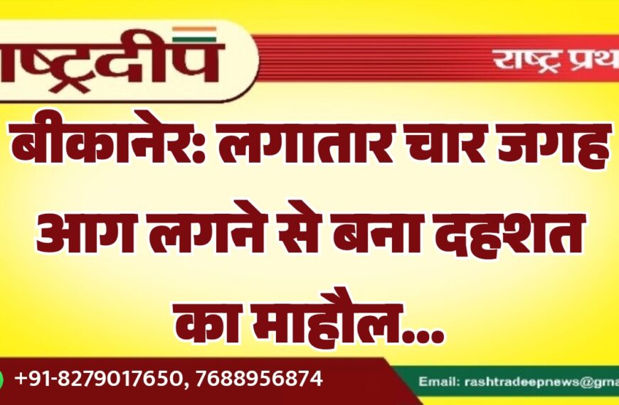 बीकानेर: लगातार चार जगह आग लगने से बना दहशत का माहौल…