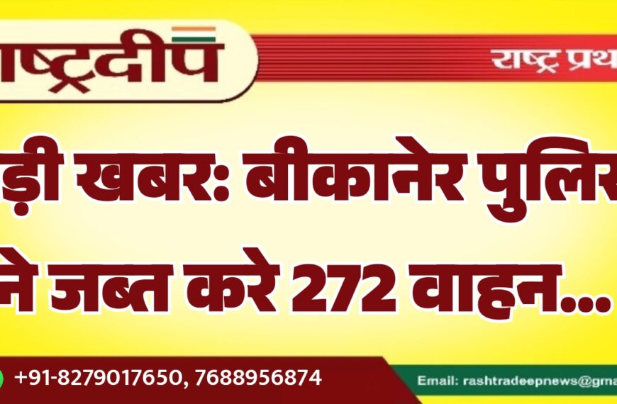 बड़ी खबर: बीकानेर पुलिस ने जब्त करे 272 वाहन…