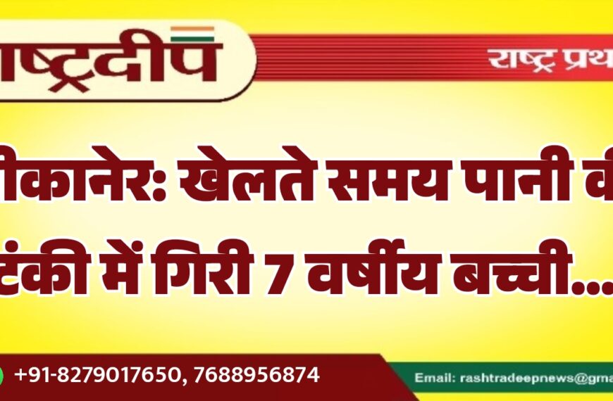 बीकानेर: खेलते समय पानी की टंकी में गिरी 7 वर्षीय बच्ची…