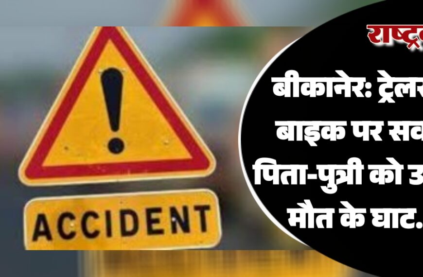 बीकानेर: ट्रेलर ने बाइक पर सवार पिता-पुत्री को उतारा मौत के घाट…