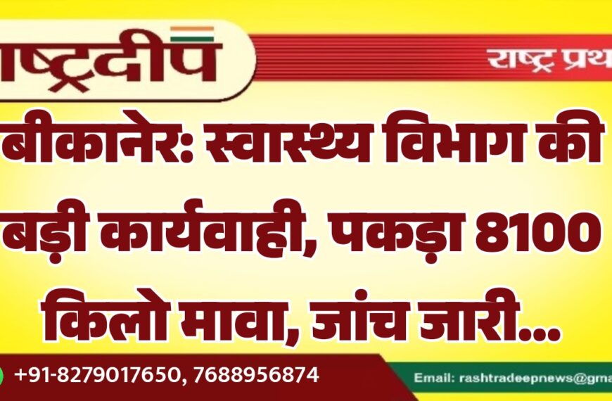 बीकानेर: स्वास्थ्य विभाग की बड़ी कार्यवाही, पकड़ा 8100 किलो मावा, जांच जारी…