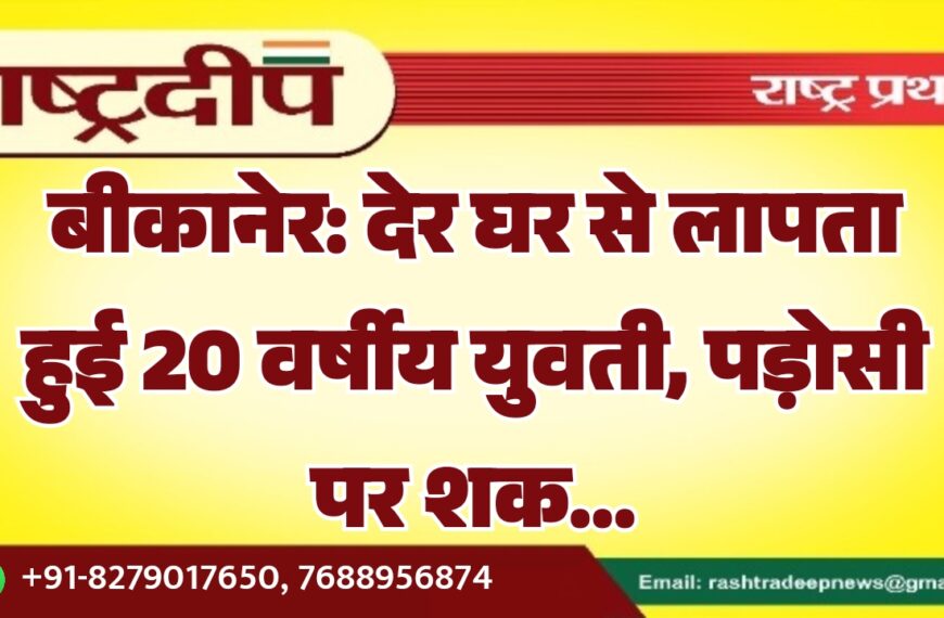 बीकानेर: देर घर से लापता हुई 20 वर्षीय युवती, पड़ोसी पर शक…