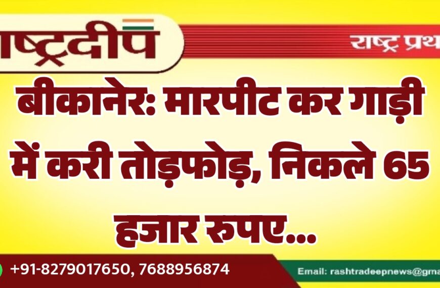 बीकानेर: मारपीट कर गाड़ी में करी तोड़फोड़, निकले 65 हजार रुपए…