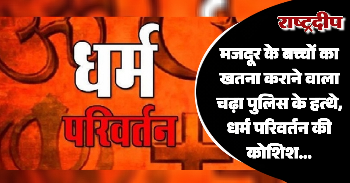 मजदूर के बच्चों का खतना कराने वाला चढ़ा पुलिस के हत्थे, धर्म परिवर्तन की कोशिश…