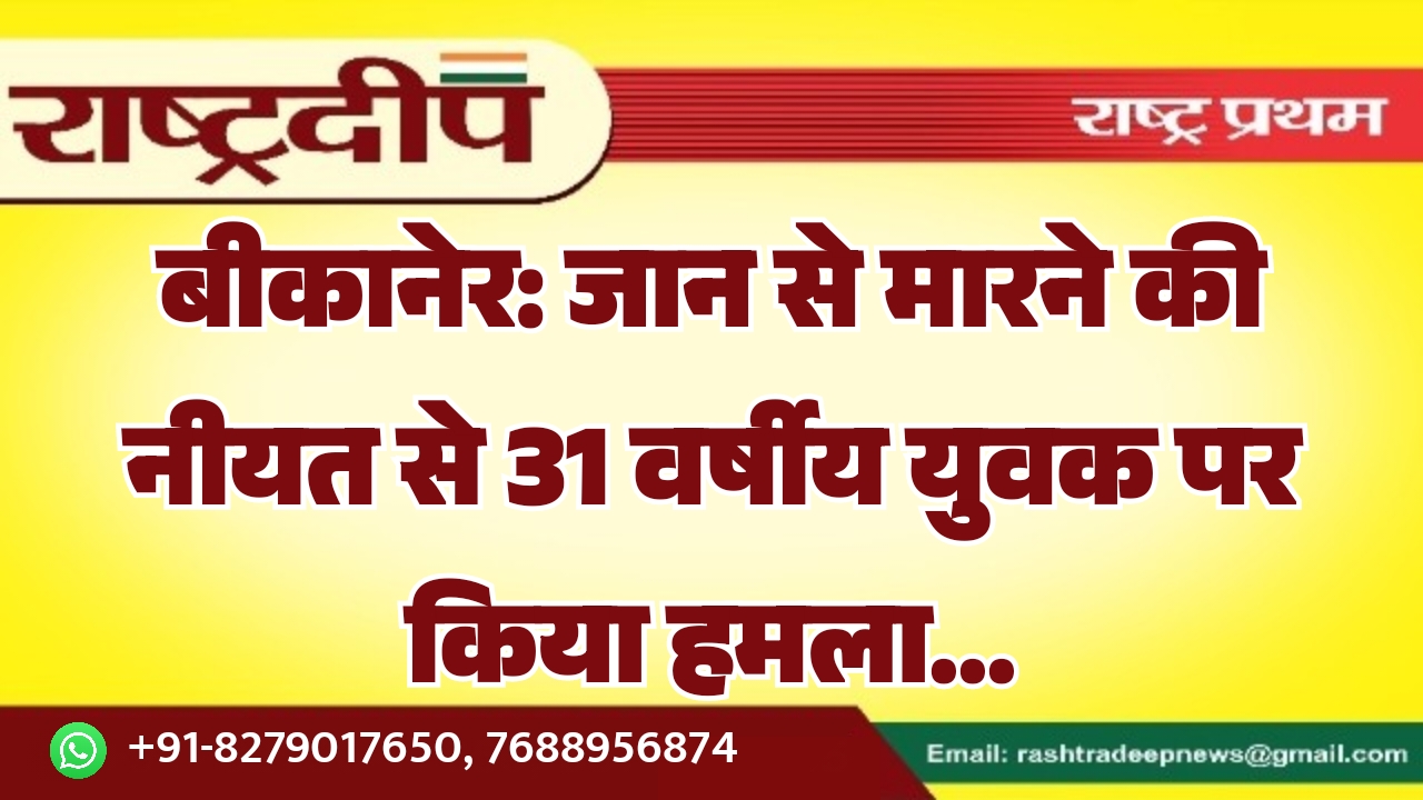 बीकानेर: जान से मारने की नीयत से 31 वर्षीय युवक पर किया हमला…