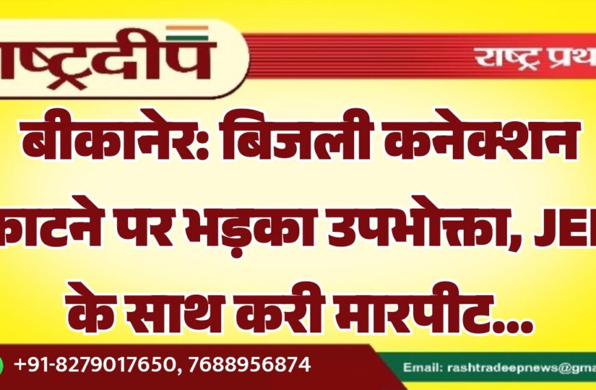 बीकानेर: बिजली कनेक्शन काटने पर भड़का उपभोक्ता, JEN के साथ करी मारपीट…