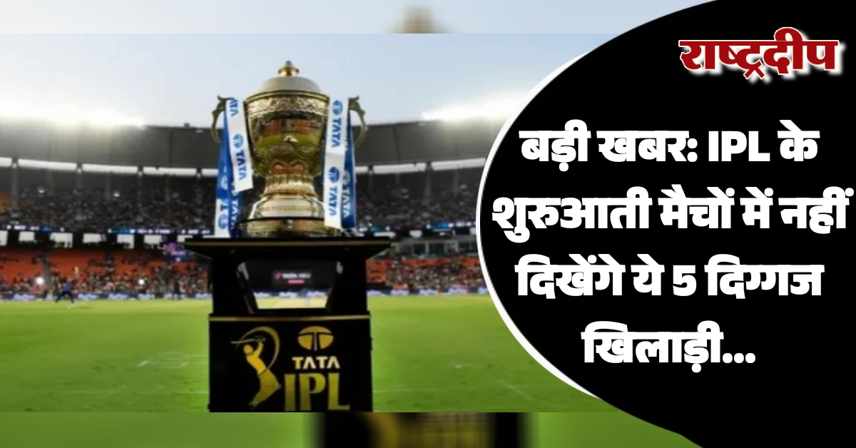 IPL के शुरुआती मैचों में नहीं दिखेंगे ये 5 दिग्गज खिलाड़ी…