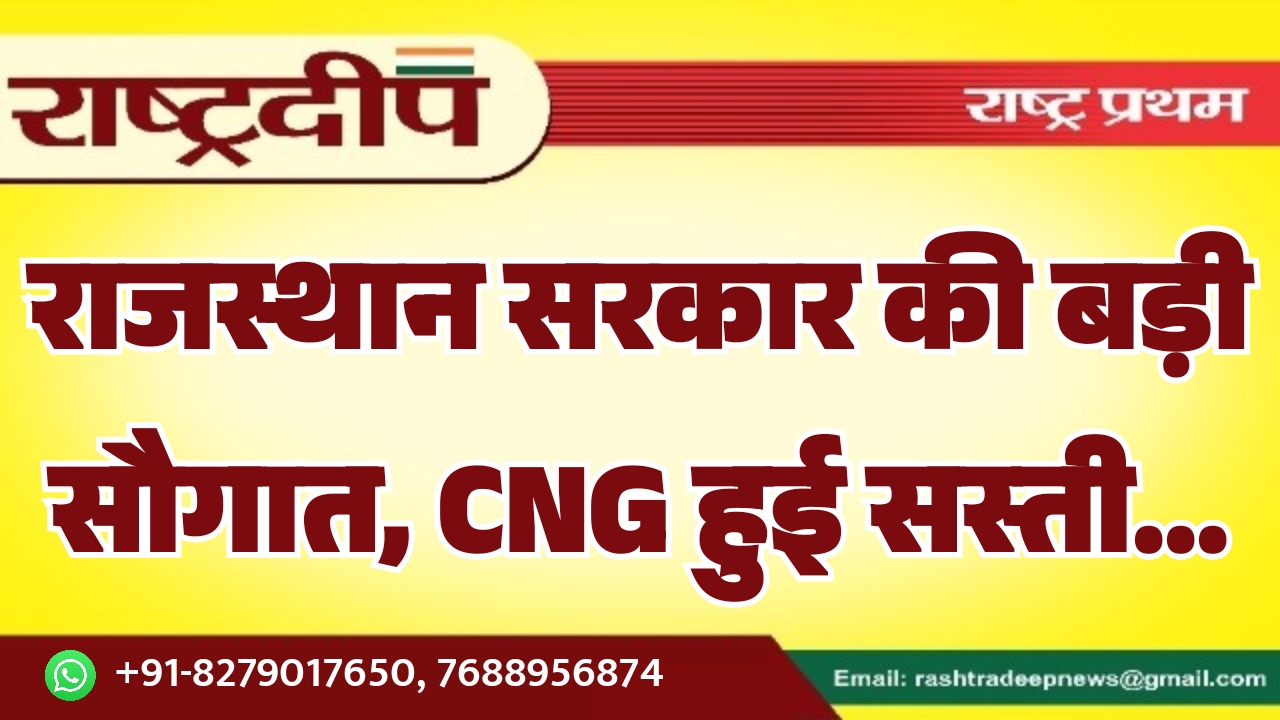 राजस्थान सरकार की बड़ी सौगात, CNG हुई सस्ती…