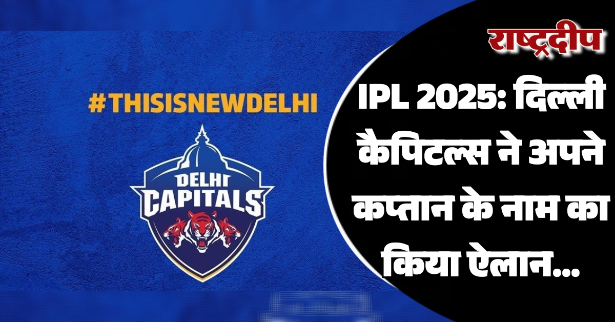 IPL 2025: दिल्ली कैपिटल्स ने अपने कप्तान के नाम का किया ऐलान…