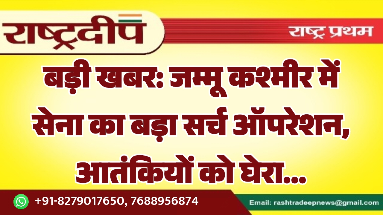 बड़ी खबर: जम्मू कश्मीर में सेना का बड़ा सर्च ऑपरेशन, आतंकियों को घेरा…