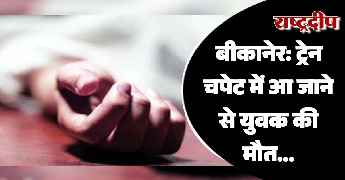 बीकानेर: ट्रेन चपेट में आ जाने से युवक की मौत…