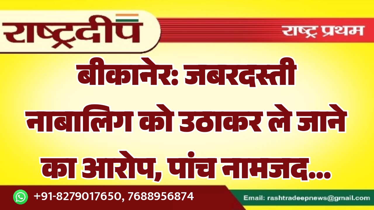 बीकानेर: जबरदस्ती नाबालिग को उठाकर ले जाने का आरोप, पांच नामजद…