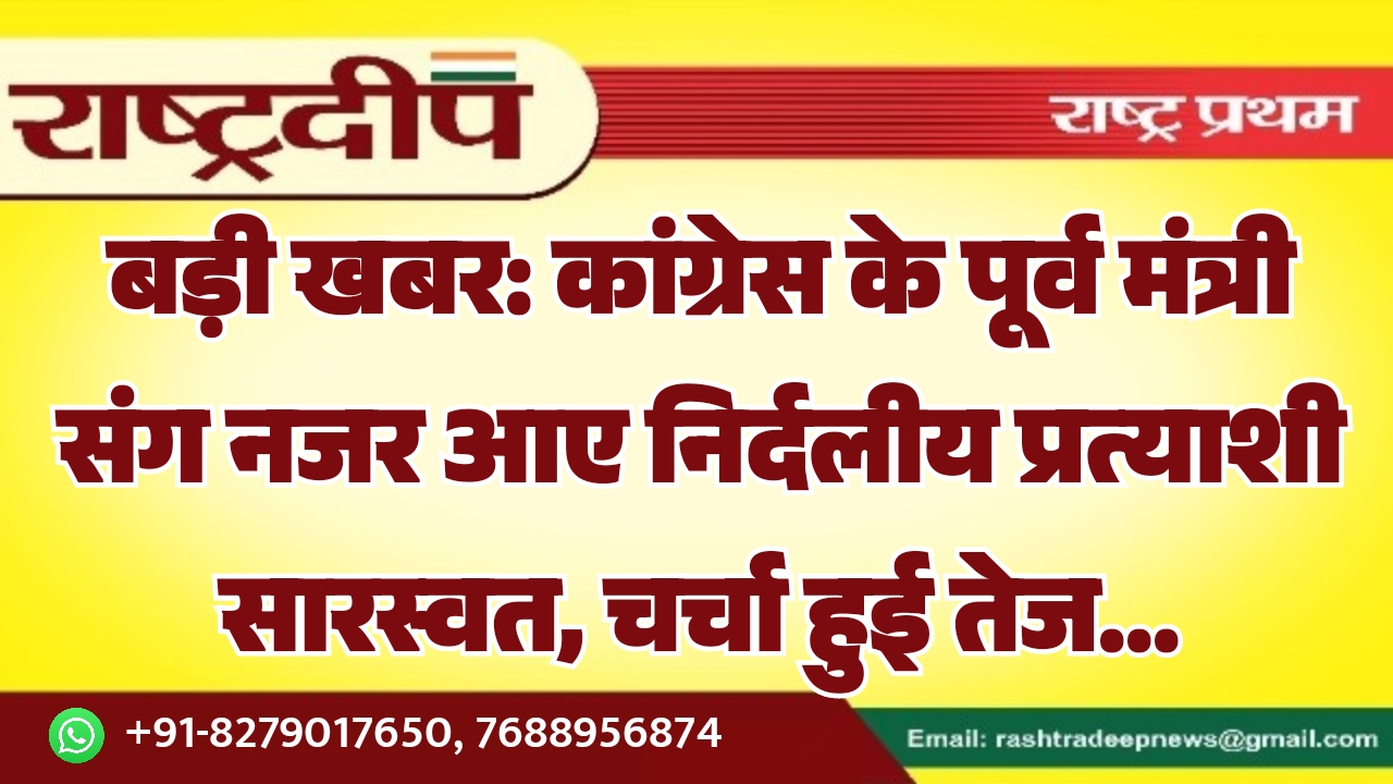 कांग्रेस के पूर्व मंत्री संग नजर आए निर्दलीय प्रत्याशी सारस्वत, चर्चा हुई तेज…