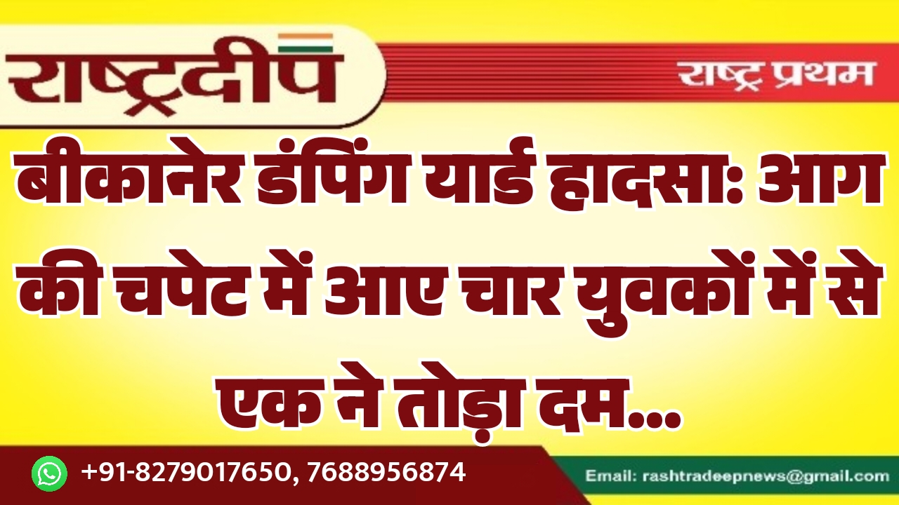 बीकानेर डंपिंग यार्ड हादसा: आग की चपेट में आए चार युवकों में से एक ने तोड़ा दम…