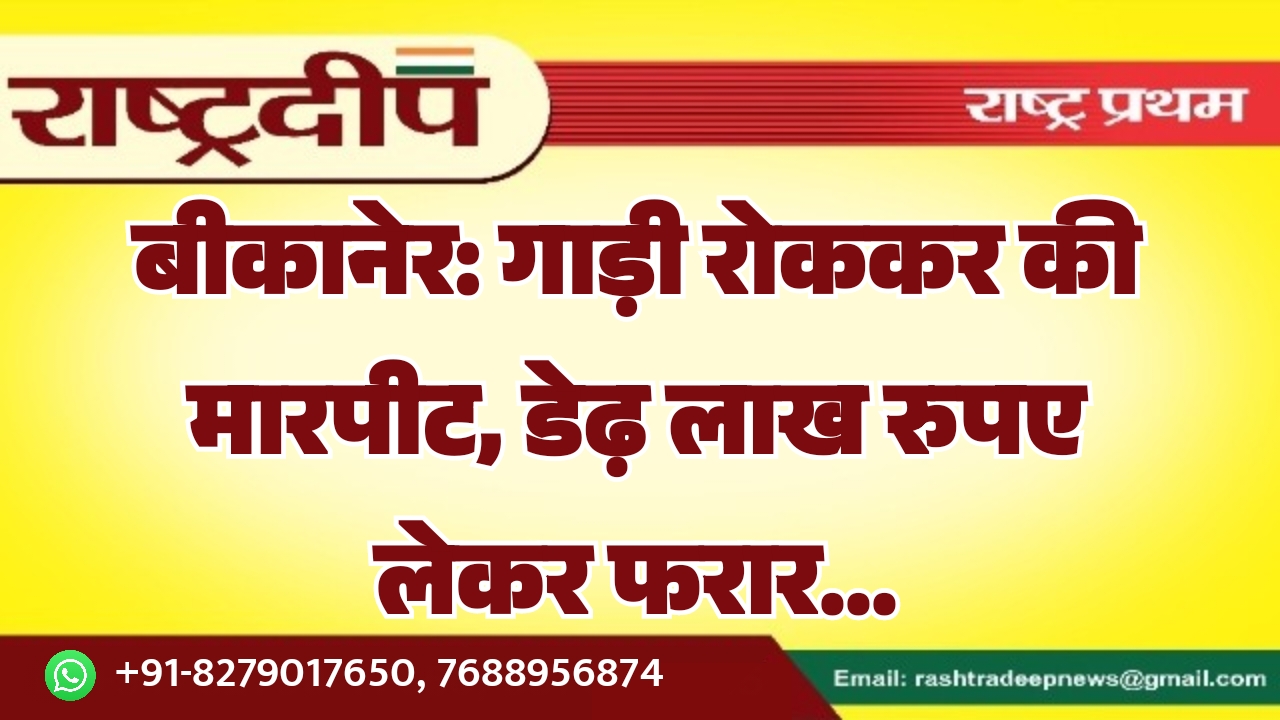 बीकानेर: गाड़ी रोककर की मारपीट, डेढ़ लाख रुपए लेकर फरार…