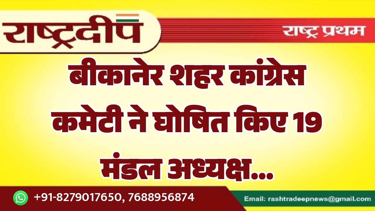 बीकानेर शहर कांग्रेस कमेटी ने घोषित किए 19 मंडल अध्यक्ष…