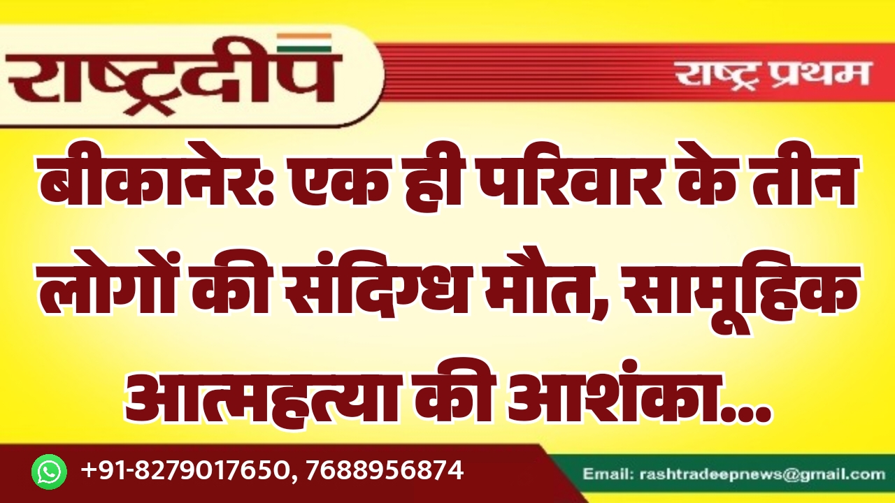 बीकानेर: एक ही परिवार के तीन लोगों की संदिग्ध मौत, सामूहिक आत्महत्या की आशंका…