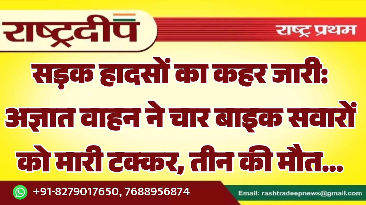 सड़क हादसों का कहर जारी: अज्ञात वाहन ने चार बाइक सवारों को मारी टक्कर, तीन की मौत…