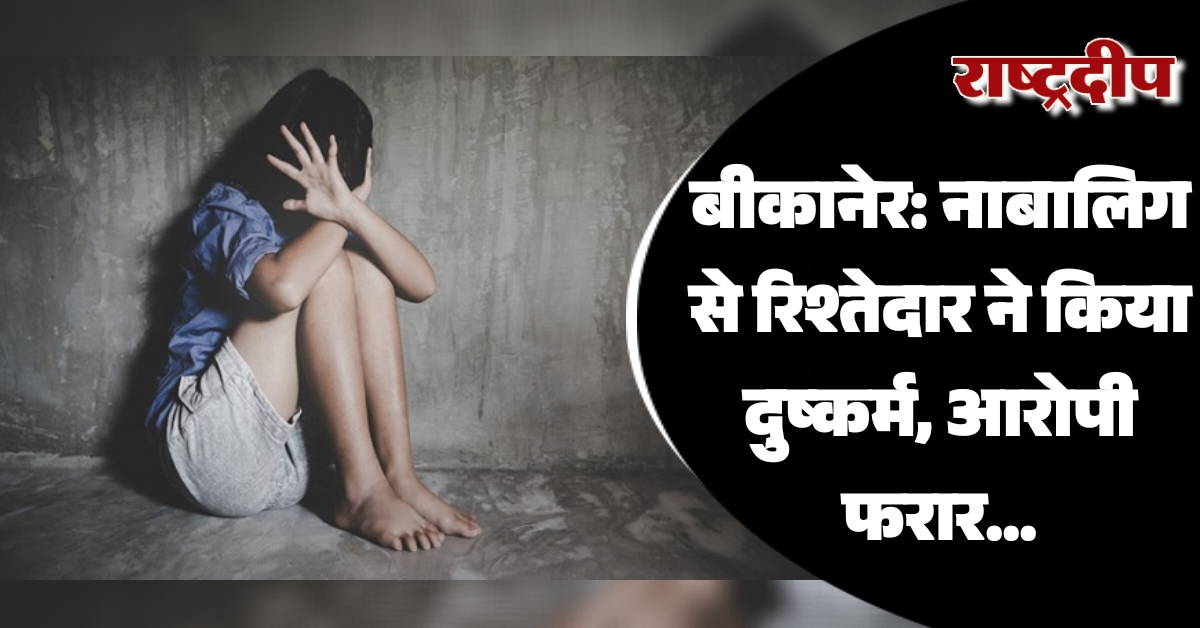 बीकानेर: नाबालिग से रिश्तेदार ने किया दुष्कर्म, आरोपी फरार…