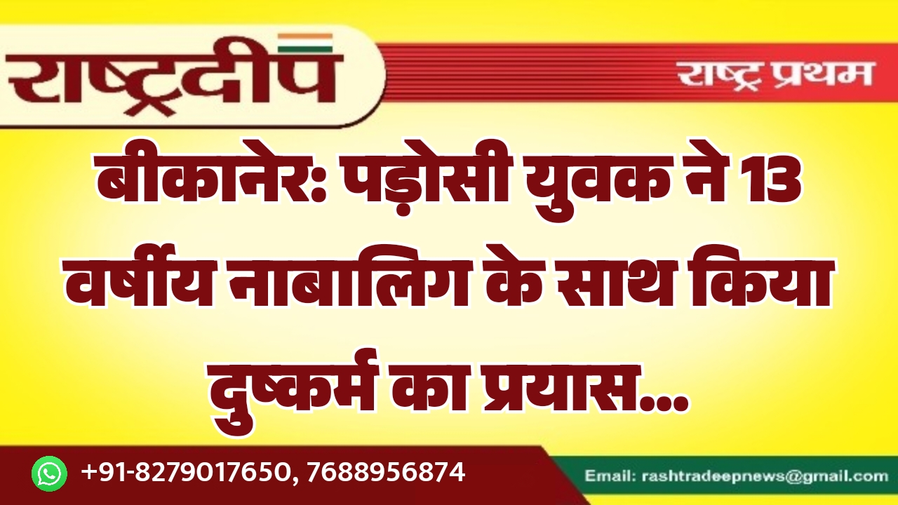 बीकानेर: पड़ोसी युवक ने 13 वर्षीय नाबालिग के साथ किया दुष्कर्म का प्रयास…