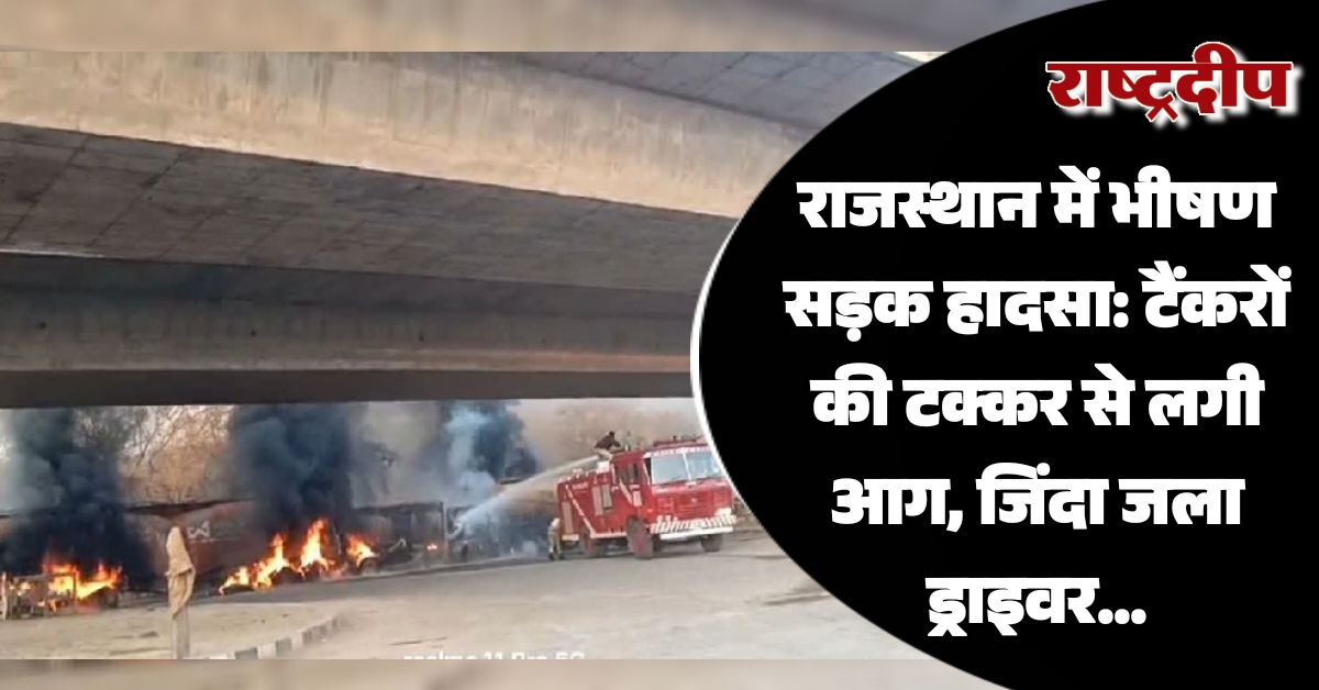 राजस्थान में भीषण सड़क हादसा: टैंकरों…