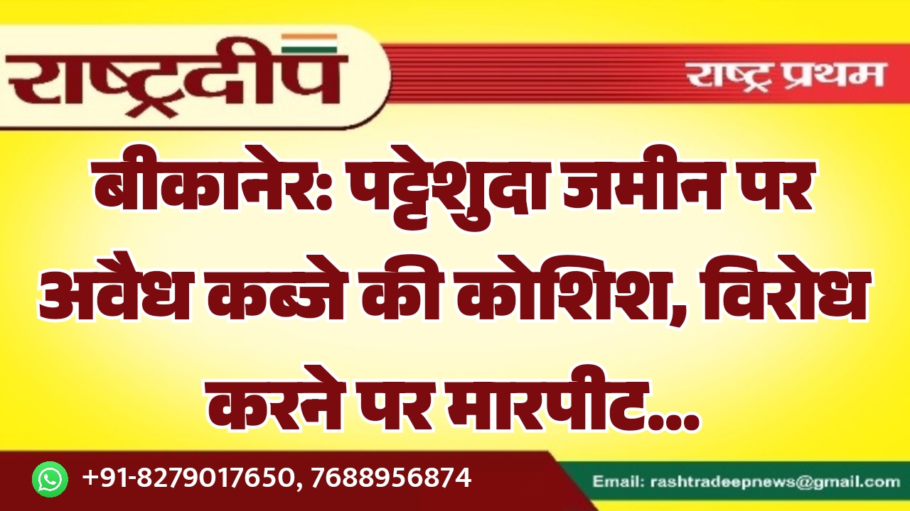बीकानेर: पट्टेशुदा जमीन पर अवैध कब्जे…