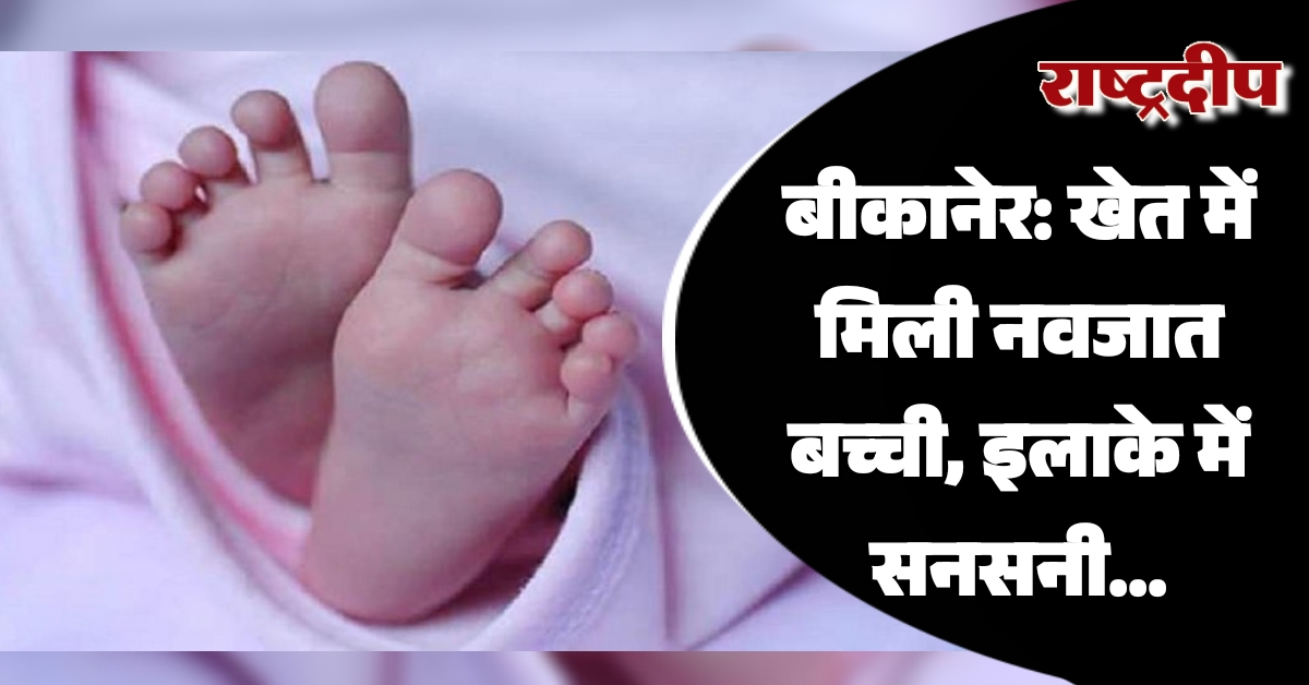 बीकानेर: खेत में मिली नवजात बच्ची,…