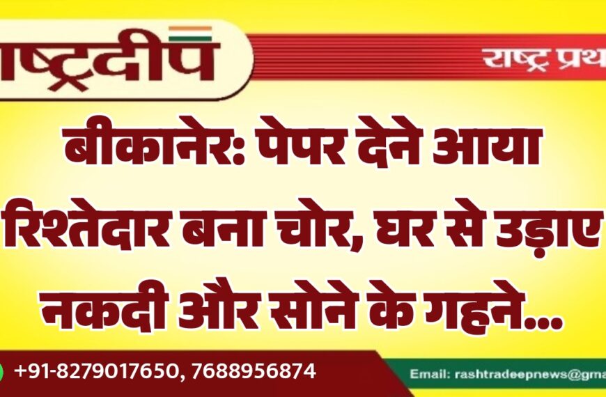 बीकानेर: पेपर देने आया रिश्तेदार बना चोर, घर से उड़ाए नकदी और सोने के गहने…
