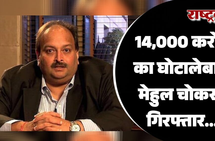 14,000 करोड़ का घोटालेबाज मेहुल चोकसी गिरफ्तार…