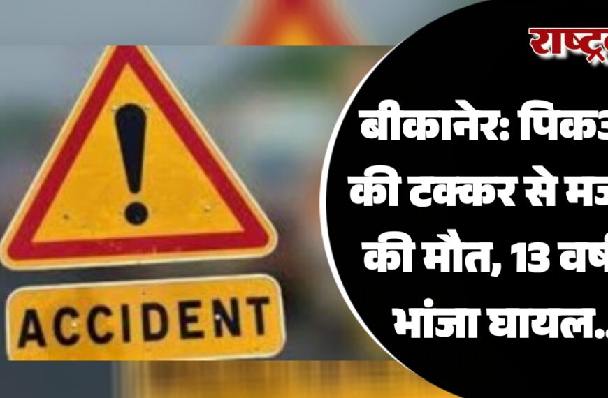 बीकानेर: तेज रफ्तार पिकअप की टक्कर से मजदूर की मौत, 13 वर्षीय भांजा घायल…
