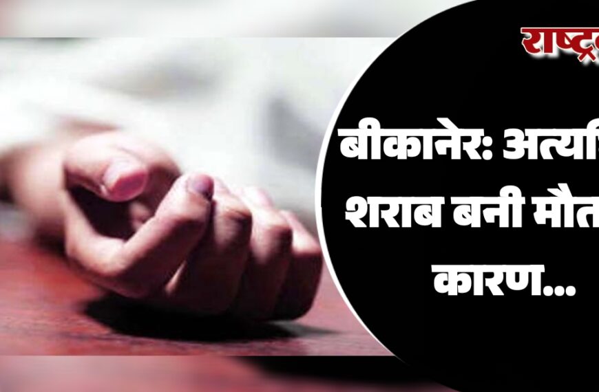 बीकानेर: अत्यधिक शराब बनी मौत का कारण, इलाज के दौरान युवक ने तोड़ा दम…